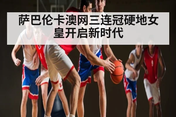 萨巴伦卡澳网三连冠硬地女皇开启新时代