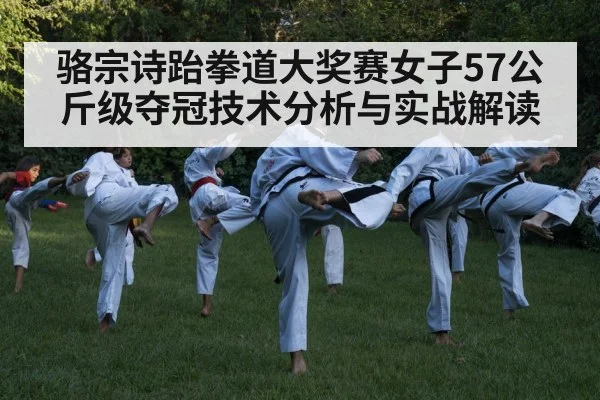 骆宗诗跆拳道大奖赛女子57公斤级夺冠技术分析与实战解读