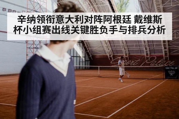 辛纳领衔意大利对阵阿根廷 戴维斯杯小组赛出线关键胜负手与排兵分析