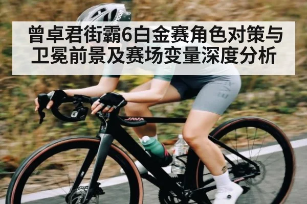 曾卓君街霸6白金赛角色对策与卫冕前景及赛场变量深度分析