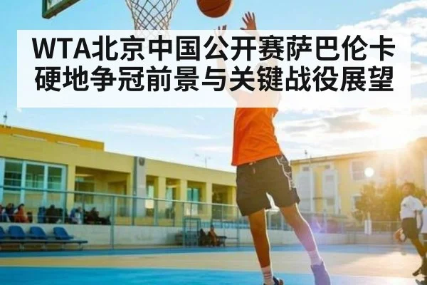 WTA北京中国公开赛萨巴伦卡硬地争冠前景与关键战役展望