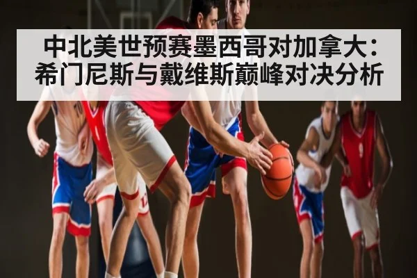 中北美世预赛墨西哥对加拿大：希门尼斯与戴维斯巅峰对决分析