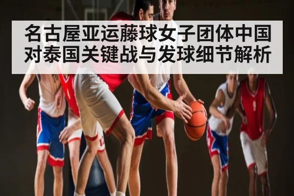 名古屋亚运藤球女子团体中国对泰国关键战与发球细节解析