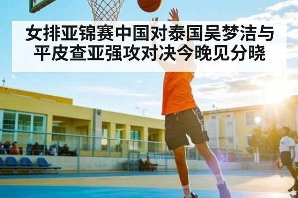 女排亚锦赛中国对泰国吴梦洁与平皮查亚强攻对决今晚见分晓