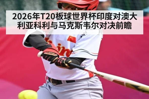 2026年T20板球世界杯印度对澳大利亚科利与马克斯韦尔对决前瞻