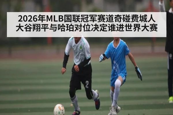 2026年MLB国联冠军赛道奇碰费城人 大谷翔平与哈珀对位决定谁进世界大赛