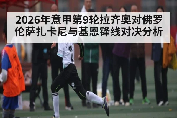2026年意甲第9轮拉齐奥对佛罗伦萨扎卡尼与基恩锋线对决分析