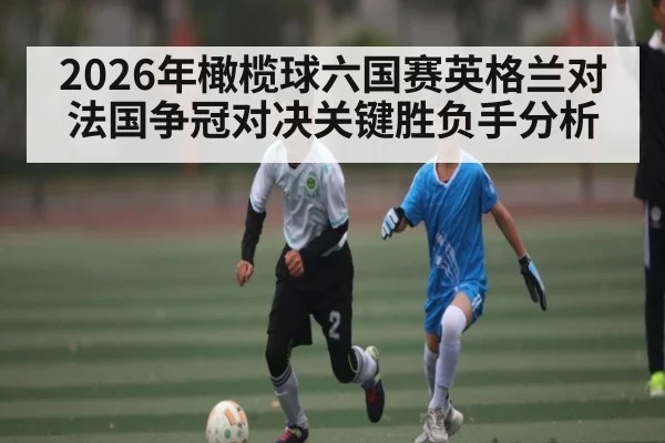2026年橄榄球六国赛英格兰对法国争冠对决关键胜负手分析