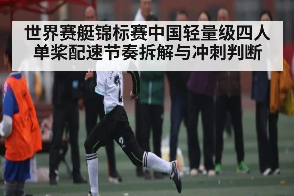 世界赛艇锦标赛中国轻量级四人单桨配速节奏拆解与冲刺判断