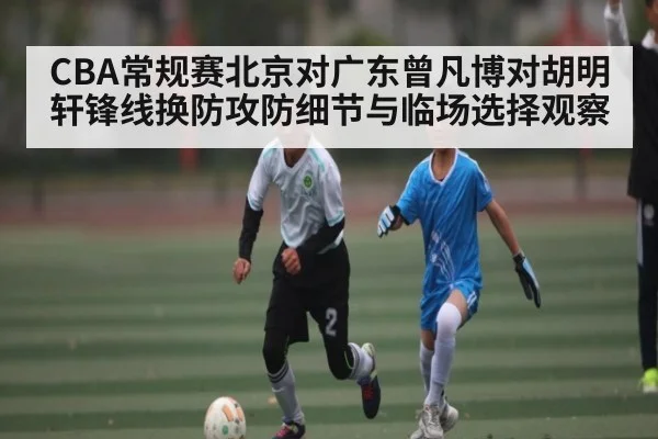 CBA常规赛北京对广东曾凡博对胡明轩锋线换防攻防细节与临场选择观察